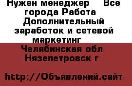 Нужен менеджер  - Все города Работа » Дополнительный заработок и сетевой маркетинг   . Челябинская обл.,Нязепетровск г.